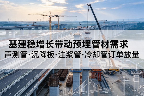 张家川基建稳增长带动预埋监测管材需求，声测管、沉降板、注浆管订单持续放量